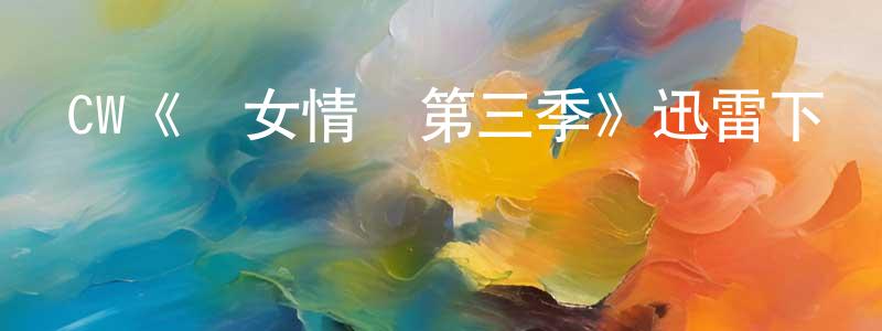 陳四清發布CW《處女情緣第三季》迅雷下載/在線觀看/百度云-都市/情感-美劇天堂